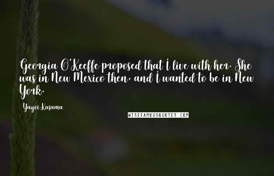 Yayoi Kusama Quotes: Georgia O'Keeffe proposed that I live with her. She was in New Mexico then, and I wanted to be in New York.
