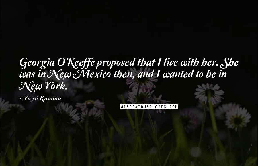 Yayoi Kusama Quotes: Georgia O'Keeffe proposed that I live with her. She was in New Mexico then, and I wanted to be in New York.