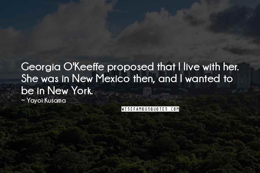 Yayoi Kusama Quotes: Georgia O'Keeffe proposed that I live with her. She was in New Mexico then, and I wanted to be in New York.