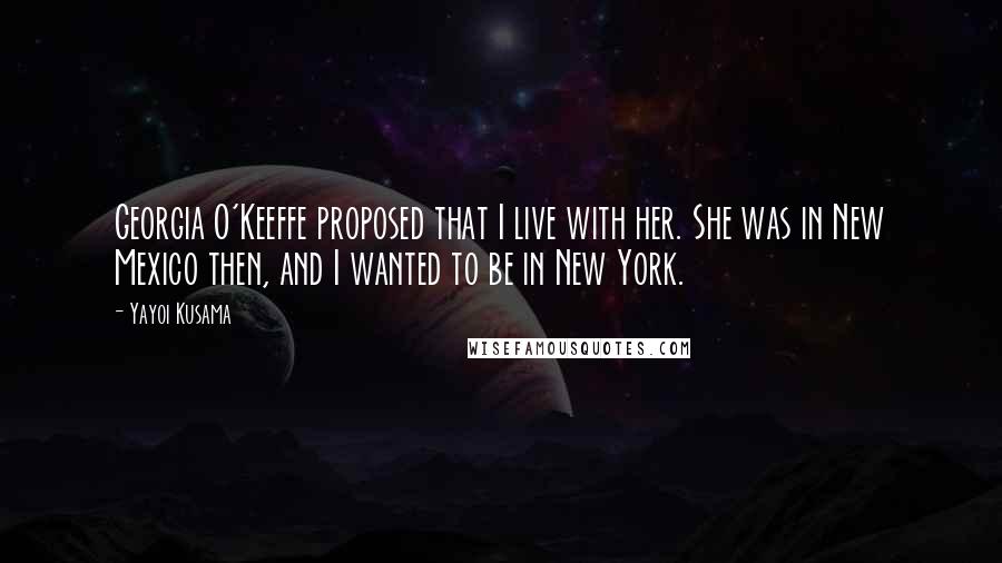 Yayoi Kusama Quotes: Georgia O'Keeffe proposed that I live with her. She was in New Mexico then, and I wanted to be in New York.