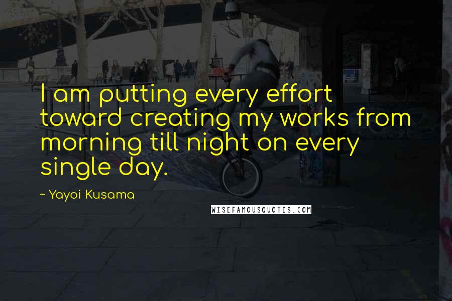 Yayoi Kusama Quotes: I am putting every effort toward creating my works from morning till night on every single day.