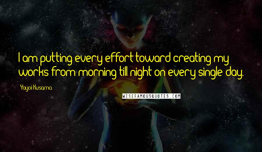 Yayoi Kusama Quotes: I am putting every effort toward creating my works from morning till night on every single day.