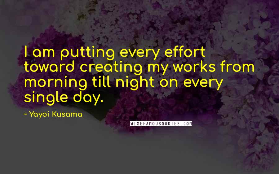 Yayoi Kusama Quotes: I am putting every effort toward creating my works from morning till night on every single day.