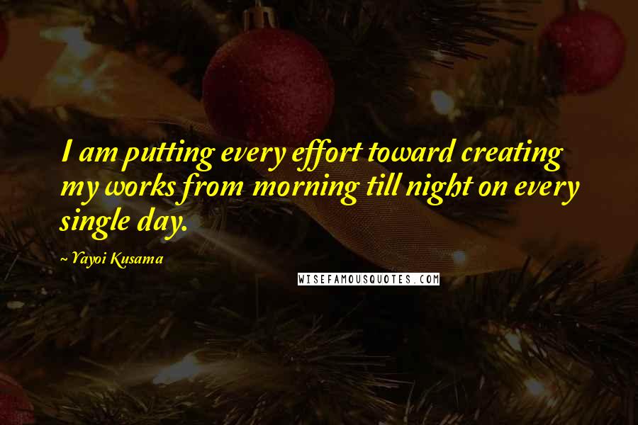 Yayoi Kusama Quotes: I am putting every effort toward creating my works from morning till night on every single day.