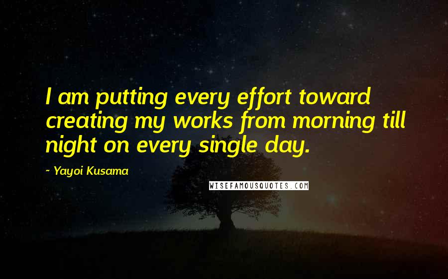 Yayoi Kusama Quotes: I am putting every effort toward creating my works from morning till night on every single day.