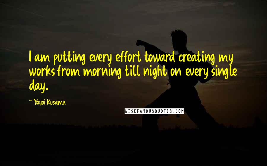 Yayoi Kusama Quotes: I am putting every effort toward creating my works from morning till night on every single day.