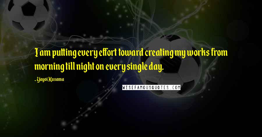 Yayoi Kusama Quotes: I am putting every effort toward creating my works from morning till night on every single day.