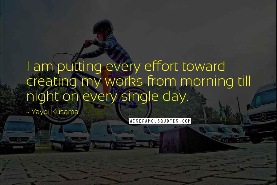 Yayoi Kusama Quotes: I am putting every effort toward creating my works from morning till night on every single day.