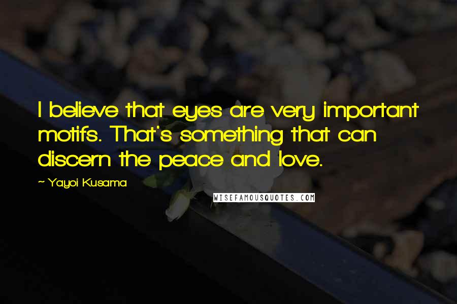 Yayoi Kusama Quotes: I believe that eyes are very important motifs. That's something that can discern the peace and love.