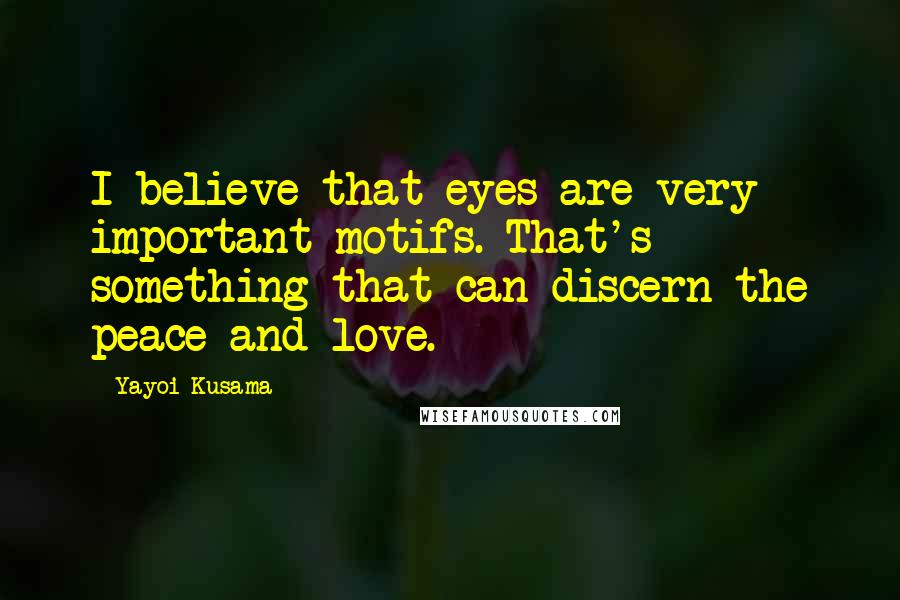 Yayoi Kusama Quotes: I believe that eyes are very important motifs. That's something that can discern the peace and love.