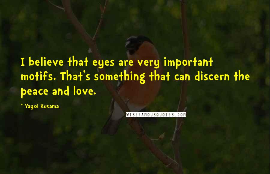 Yayoi Kusama Quotes: I believe that eyes are very important motifs. That's something that can discern the peace and love.