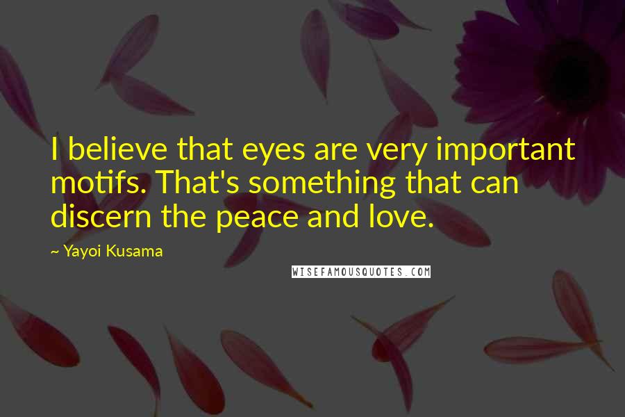 Yayoi Kusama Quotes: I believe that eyes are very important motifs. That's something that can discern the peace and love.