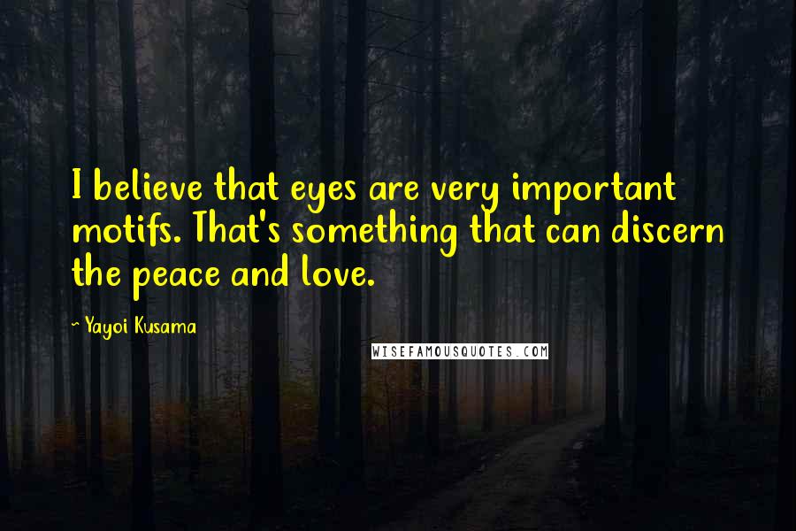 Yayoi Kusama Quotes: I believe that eyes are very important motifs. That's something that can discern the peace and love.