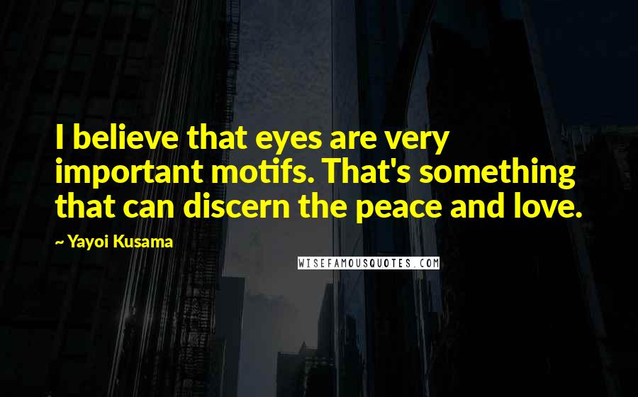 Yayoi Kusama Quotes: I believe that eyes are very important motifs. That's something that can discern the peace and love.