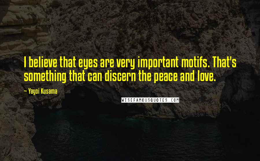 Yayoi Kusama Quotes: I believe that eyes are very important motifs. That's something that can discern the peace and love.