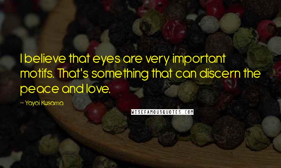 Yayoi Kusama Quotes: I believe that eyes are very important motifs. That's something that can discern the peace and love.