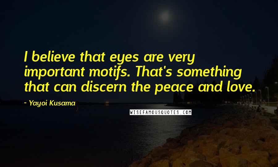 Yayoi Kusama Quotes: I believe that eyes are very important motifs. That's something that can discern the peace and love.