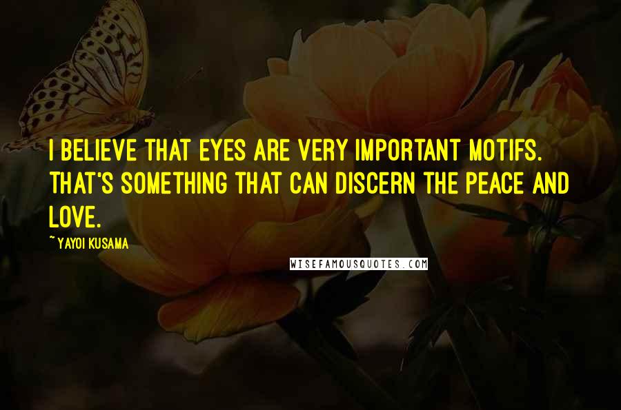 Yayoi Kusama Quotes: I believe that eyes are very important motifs. That's something that can discern the peace and love.