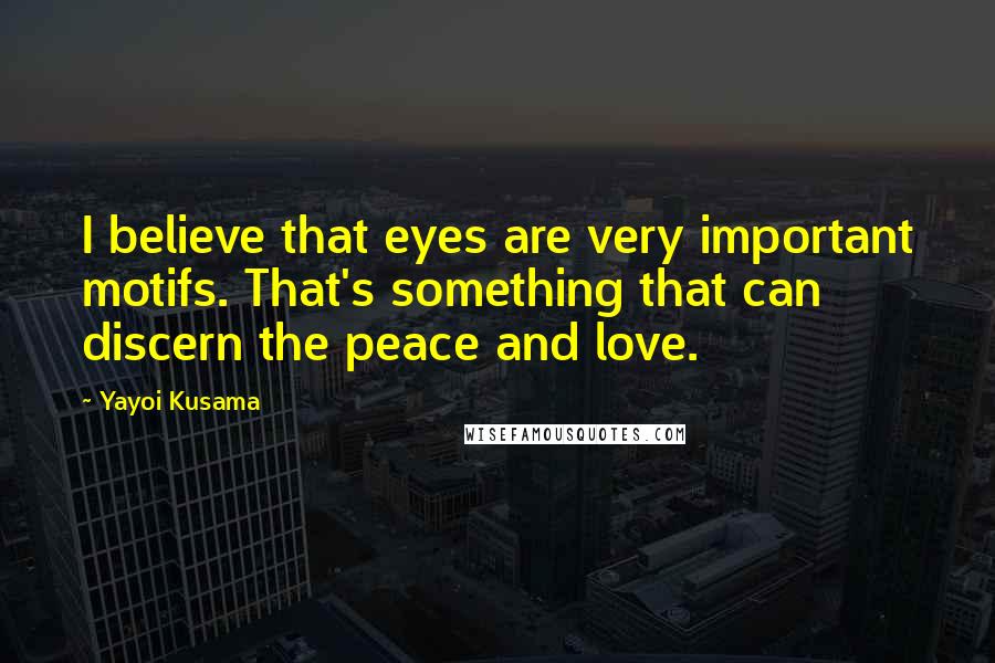 Yayoi Kusama Quotes: I believe that eyes are very important motifs. That's something that can discern the peace and love.