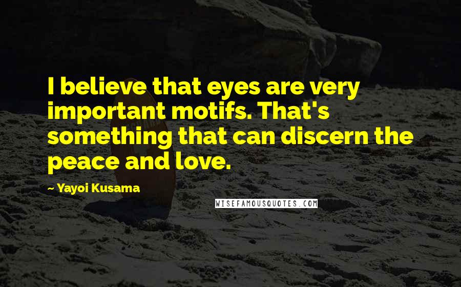 Yayoi Kusama Quotes: I believe that eyes are very important motifs. That's something that can discern the peace and love.