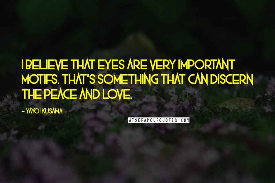 Yayoi Kusama Quotes: I believe that eyes are very important motifs. That's something that can discern the peace and love.