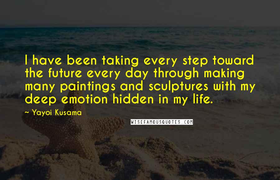 Yayoi Kusama Quotes: I have been taking every step toward the future every day through making many paintings and sculptures with my deep emotion hidden in my life.