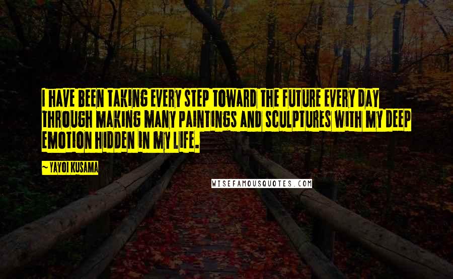 Yayoi Kusama Quotes: I have been taking every step toward the future every day through making many paintings and sculptures with my deep emotion hidden in my life.