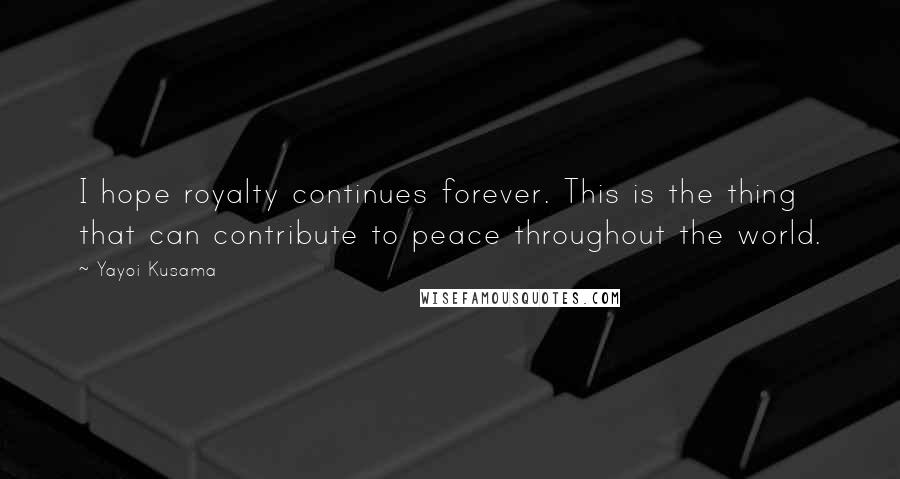 Yayoi Kusama Quotes: I hope royalty continues forever. This is the thing that can contribute to peace throughout the world.