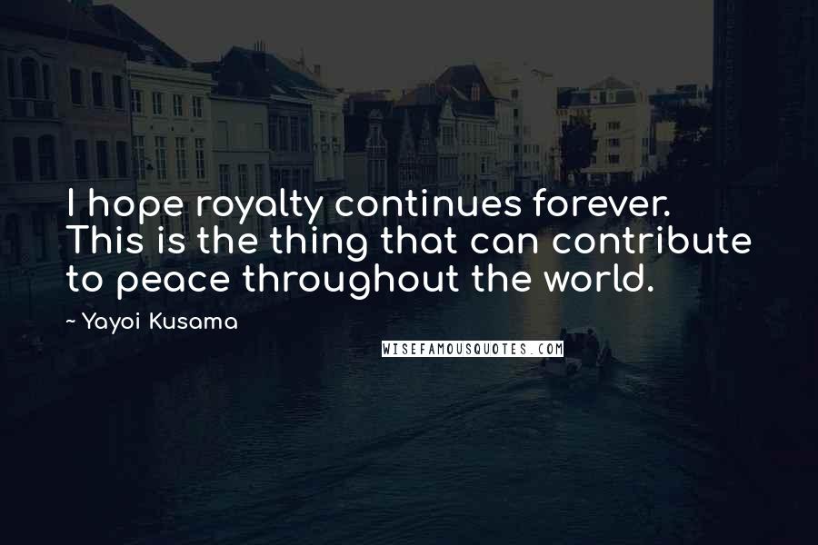 Yayoi Kusama Quotes: I hope royalty continues forever. This is the thing that can contribute to peace throughout the world.