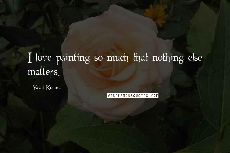 Yayoi Kusama Quotes: I love painting so much that nothing else matters.