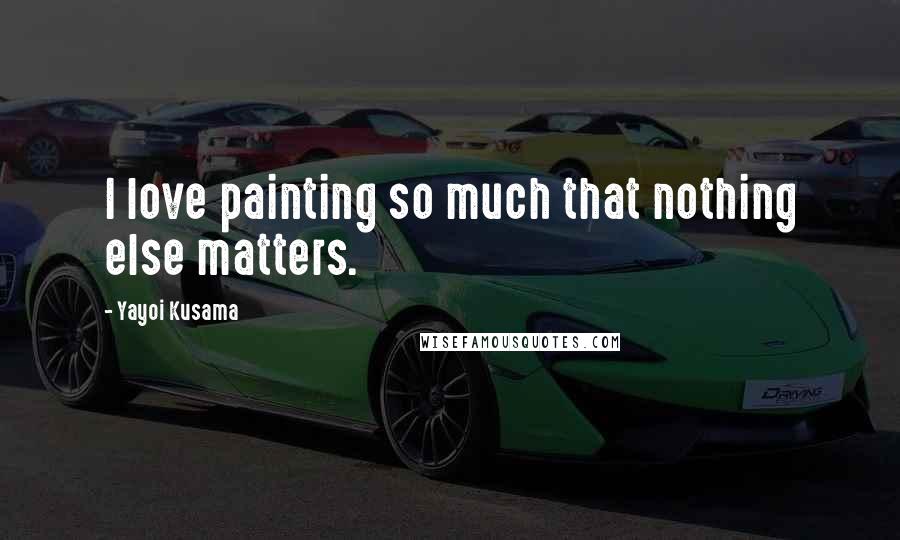 Yayoi Kusama Quotes: I love painting so much that nothing else matters.