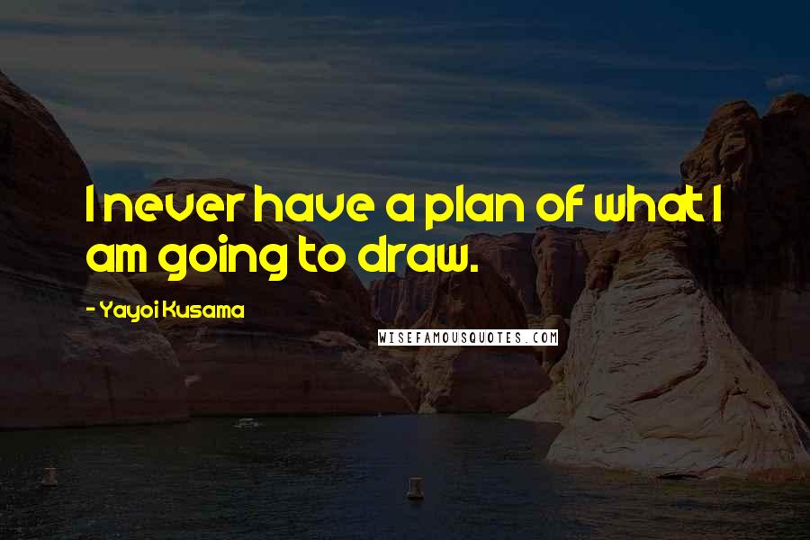 Yayoi Kusama Quotes: I never have a plan of what I am going to draw.