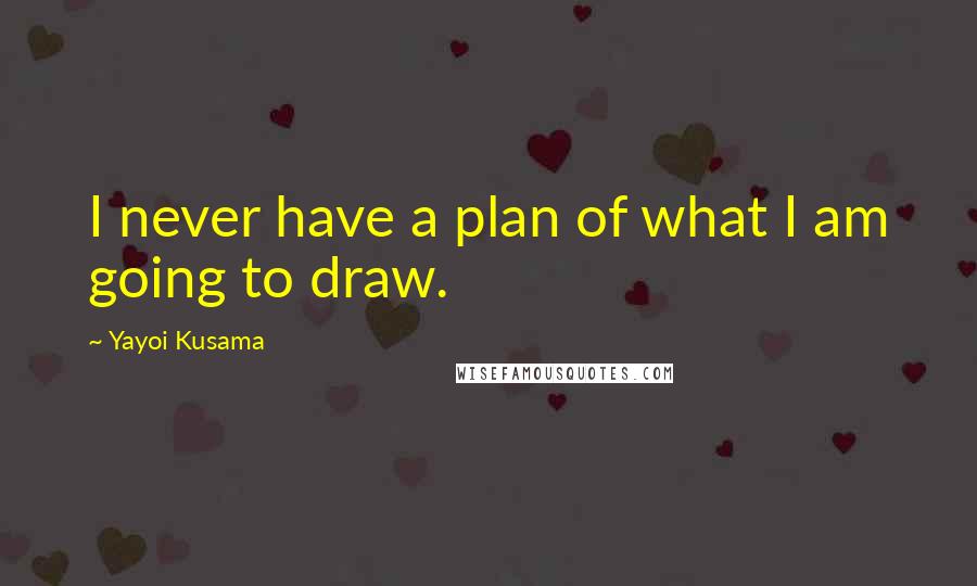 Yayoi Kusama Quotes: I never have a plan of what I am going to draw.