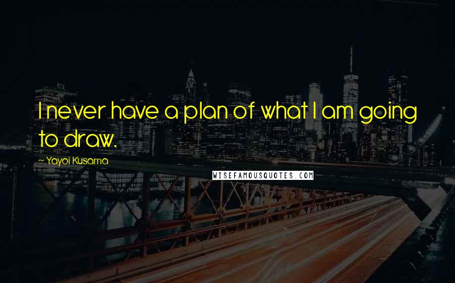 Yayoi Kusama Quotes: I never have a plan of what I am going to draw.