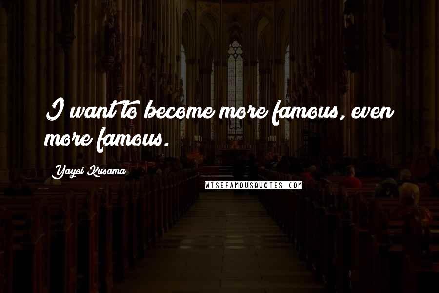 Yayoi Kusama Quotes: I want to become more famous, even more famous.