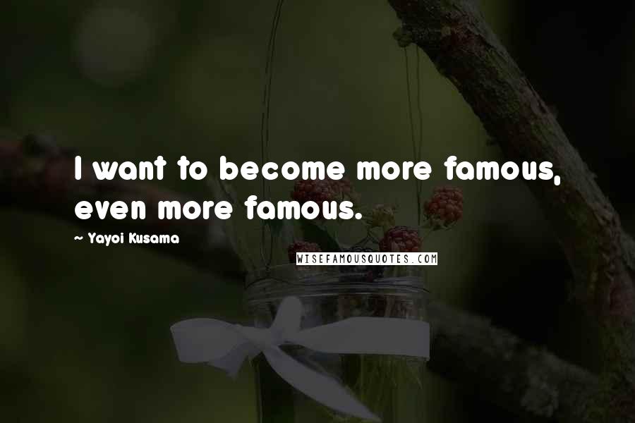 Yayoi Kusama Quotes: I want to become more famous, even more famous.