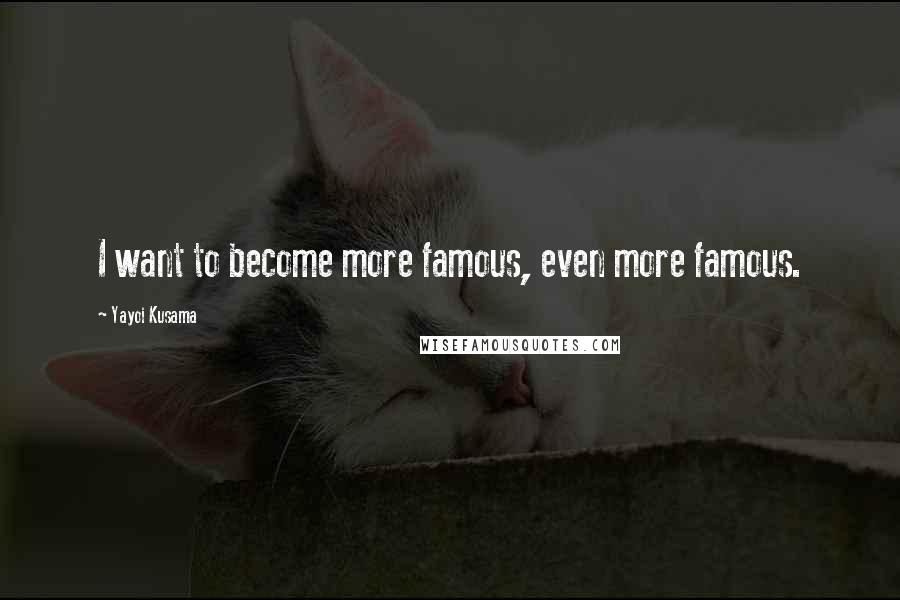 Yayoi Kusama Quotes: I want to become more famous, even more famous.