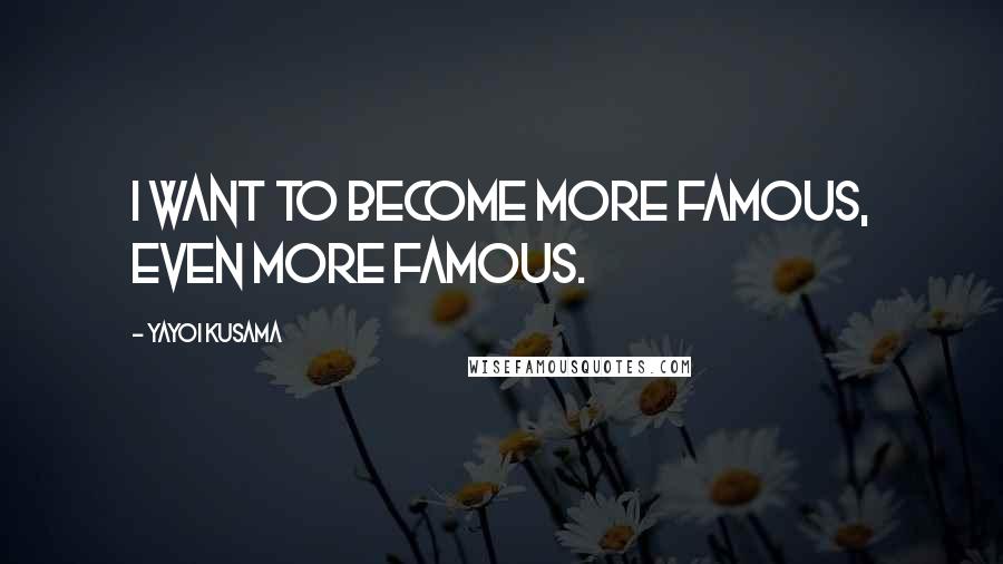 Yayoi Kusama Quotes: I want to become more famous, even more famous.