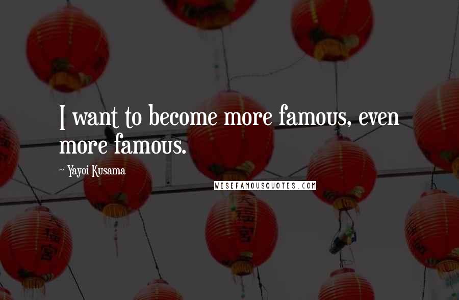 Yayoi Kusama Quotes: I want to become more famous, even more famous.