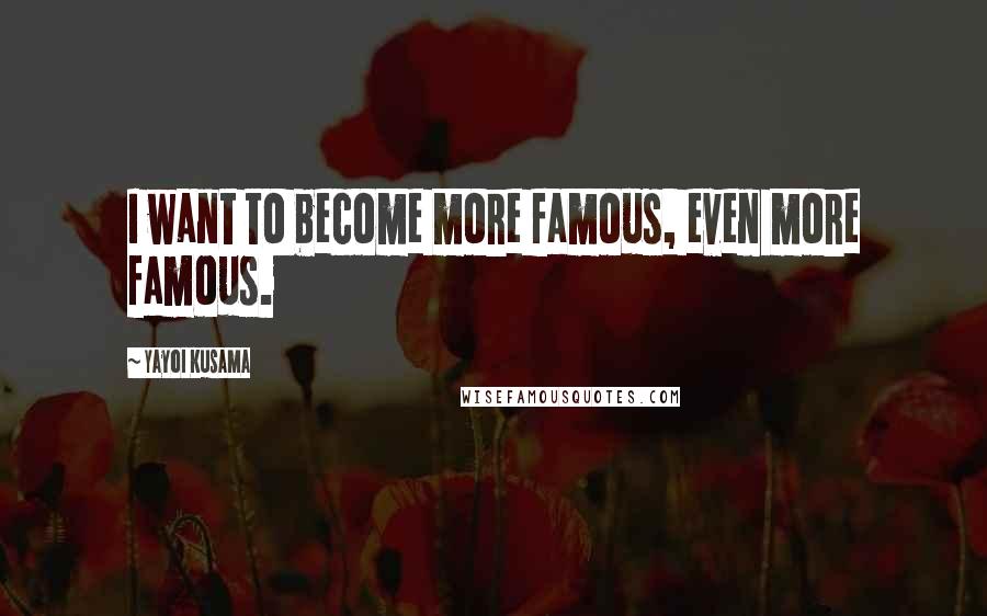 Yayoi Kusama Quotes: I want to become more famous, even more famous.