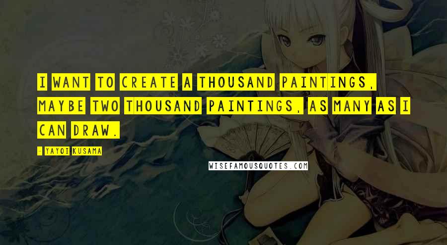 Yayoi Kusama Quotes: I want to create a thousand paintings, maybe two thousand paintings, as many as I can draw.