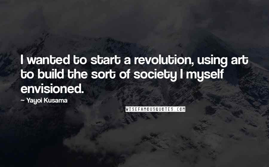 Yayoi Kusama Quotes: I wanted to start a revolution, using art to build the sort of society I myself envisioned.
