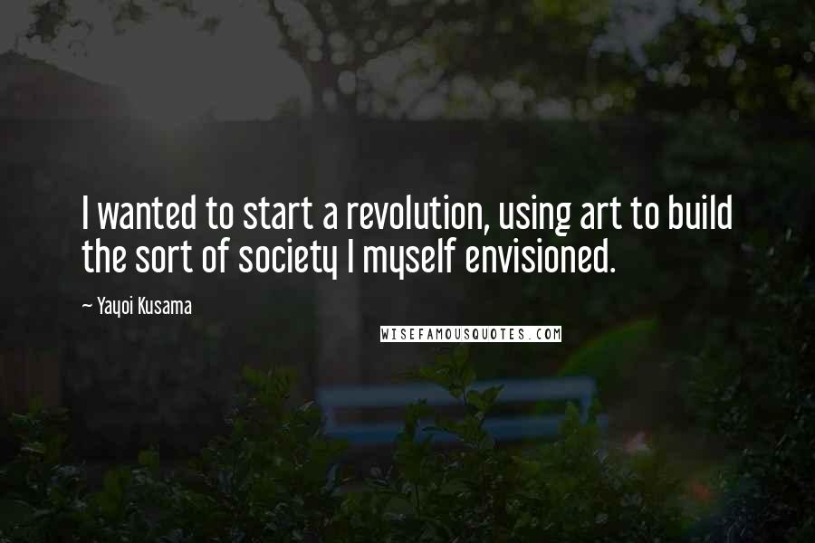 Yayoi Kusama Quotes: I wanted to start a revolution, using art to build the sort of society I myself envisioned.
