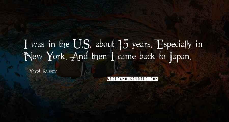 Yayoi Kusama Quotes: I was in the U.S. about 15 years. Especially in New York. And then I came back to Japan.