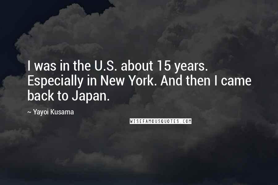 Yayoi Kusama Quotes: I was in the U.S. about 15 years. Especially in New York. And then I came back to Japan.