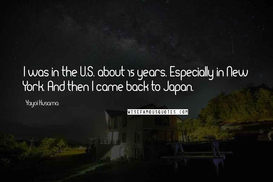 Yayoi Kusama Quotes: I was in the U.S. about 15 years. Especially in New York. And then I came back to Japan.