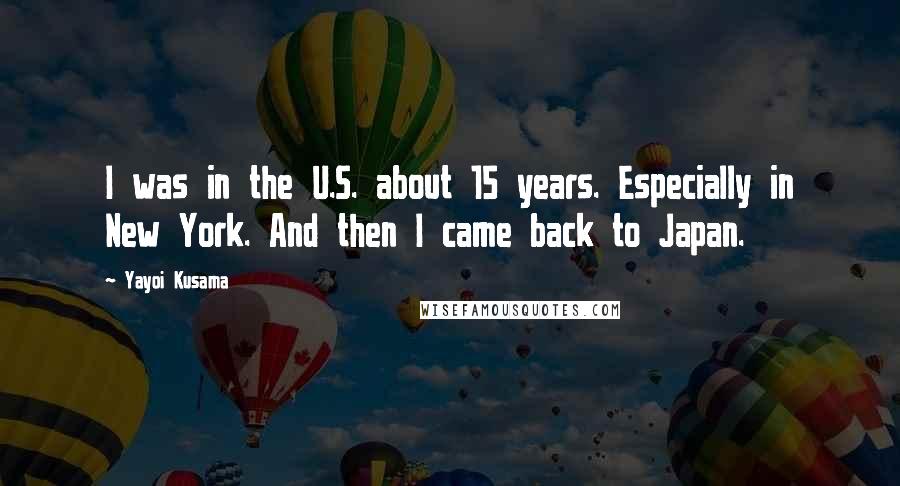 Yayoi Kusama Quotes: I was in the U.S. about 15 years. Especially in New York. And then I came back to Japan.