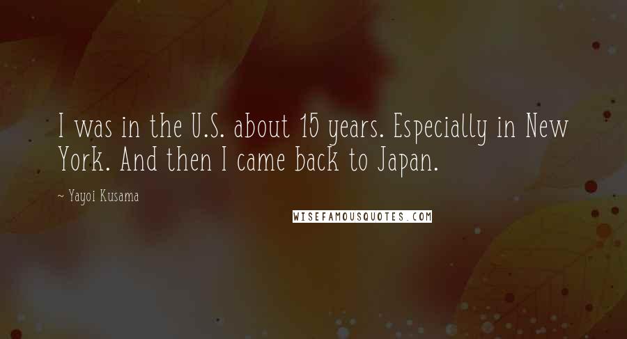 Yayoi Kusama Quotes: I was in the U.S. about 15 years. Especially in New York. And then I came back to Japan.