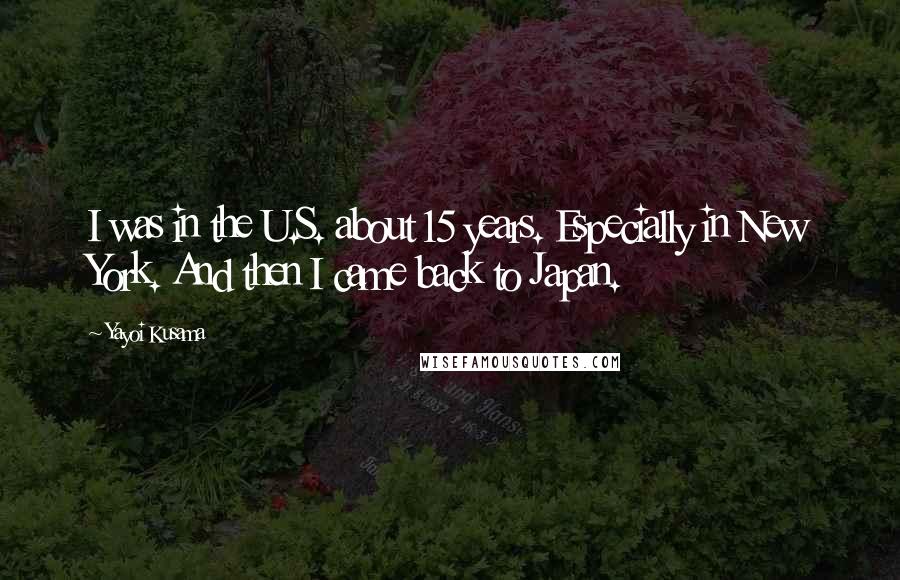 Yayoi Kusama Quotes: I was in the U.S. about 15 years. Especially in New York. And then I came back to Japan.