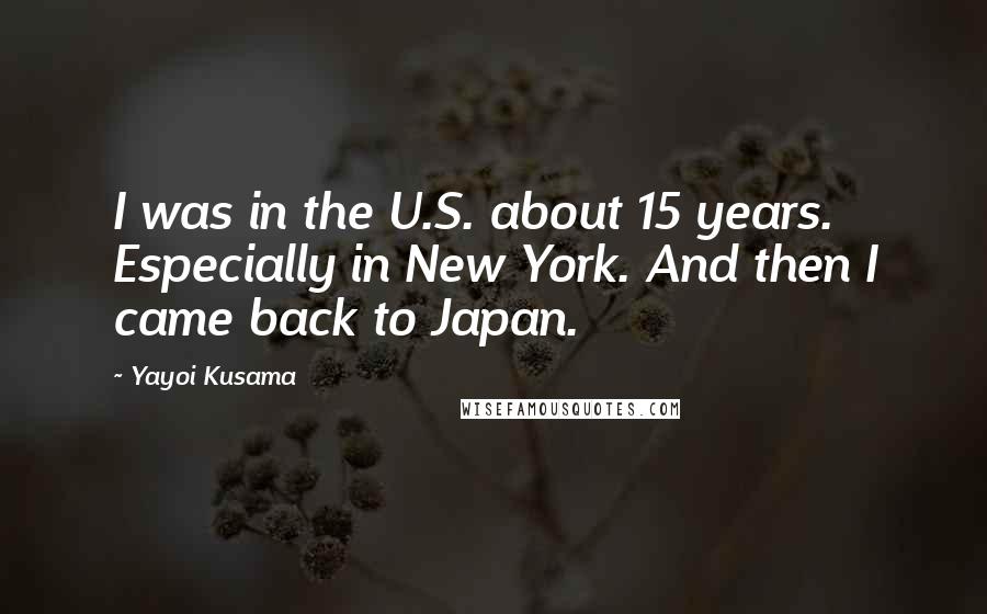 Yayoi Kusama Quotes: I was in the U.S. about 15 years. Especially in New York. And then I came back to Japan.